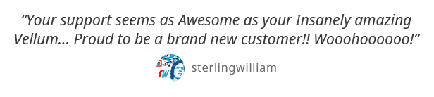 Your support seems as Awesome as your Insanely incredible Vellum... Proud to be a brand new customer!! Wooohoooooo! - sterlingwilliam