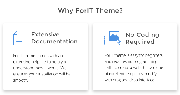 Why ForIT theme? ForIT theme comes with an extensive help file to help you understand how it works. We ensures your installation will be smooth. ForIT theme is easy for launchners and requires no programming skills to create a website. Use one of excellent templates, modify it with drag and drop interface. 