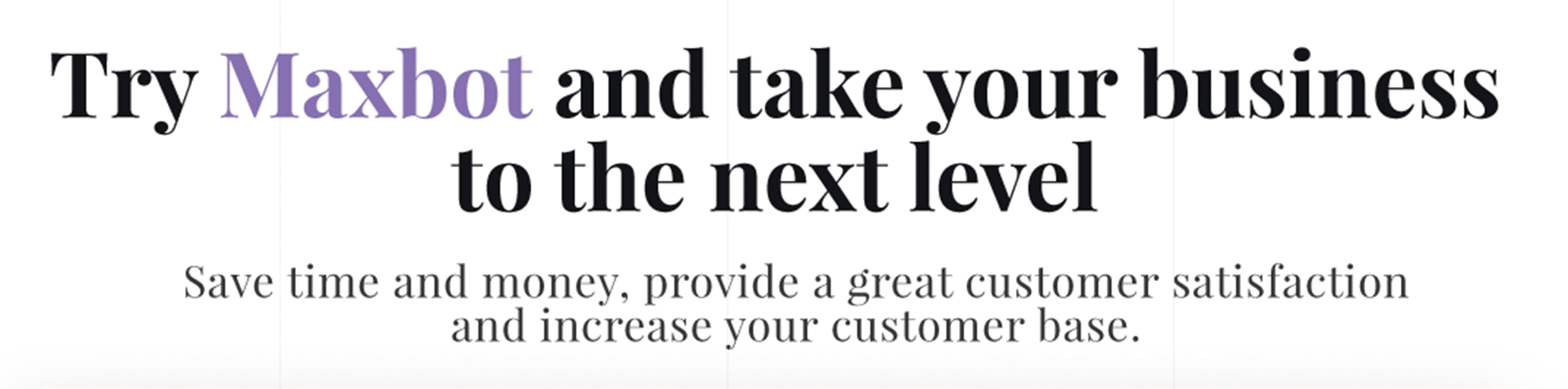 try Maxbot and take your business to the next level save time and money, provide a great customer satisfaction and increase your customer base.