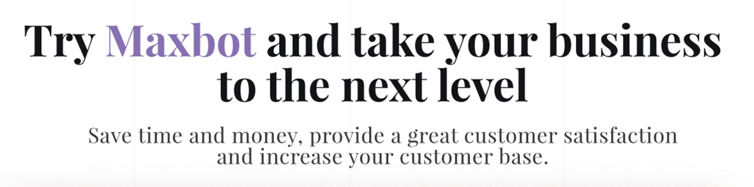 try Maxbot and take your business to the next level save time and money, provide a great customer satisfaction and increase your customer base.